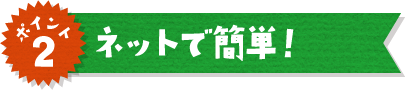 ポイント2 ネットで簡単！