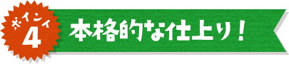 ポイント4 本格的な仕上がり！