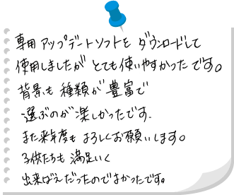 専用アップデートソフトをダウンロードして使用しましたがとても使いやすかったです。背景も種類が豊富で選ぶのが楽しかったです。また来年度もよろしくお願いします。子供たちも満足いく出来ばえだったのでよかったです。