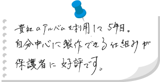 貴社のアルバムを利用して5年目。自分中心に制作できる仕組みが保護者に好評です。